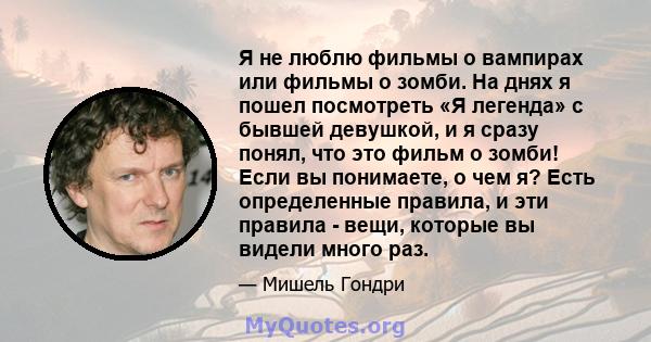 Я не люблю фильмы о вампирах или фильмы о зомби. На днях я пошел посмотреть «Я легенда» с бывшей девушкой, и я сразу понял, что это фильм о зомби! Если вы понимаете, о чем я? Есть определенные правила, и эти правила -