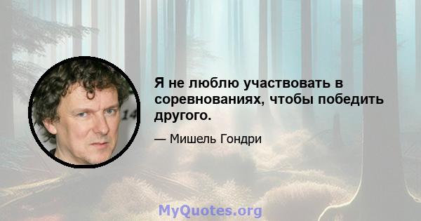 Я не люблю участвовать в соревнованиях, чтобы победить другого.