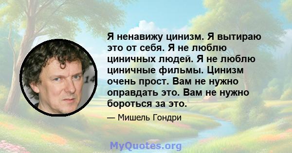 Я ненавижу цинизм. Я вытираю это от себя. Я не люблю циничных людей. Я не люблю циничные фильмы. Цинизм очень прост. Вам не нужно оправдать это. Вам не нужно бороться за это.