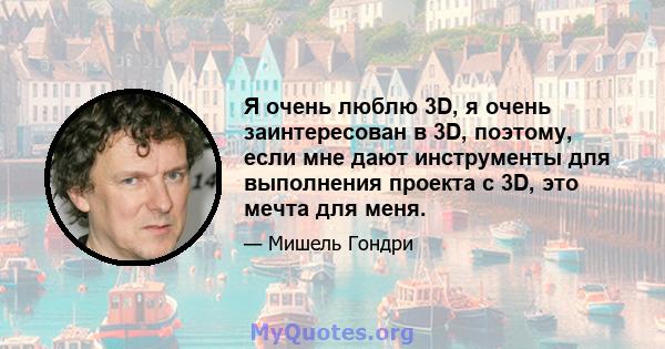 Я очень люблю 3D, я очень заинтересован в 3D, поэтому, если мне дают инструменты для выполнения проекта с 3D, это мечта для меня.