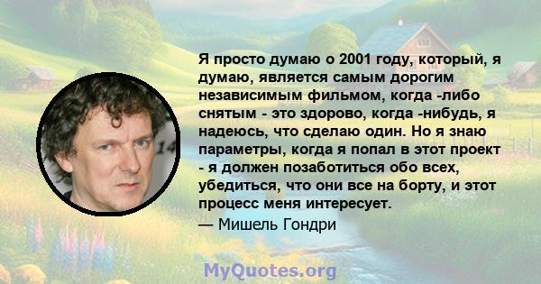 Я просто думаю о 2001 году, который, я думаю, является самым дорогим независимым фильмом, когда -либо снятым - это здорово, когда -нибудь, я надеюсь, что сделаю один. Но я знаю параметры, когда я попал в этот проект - я 