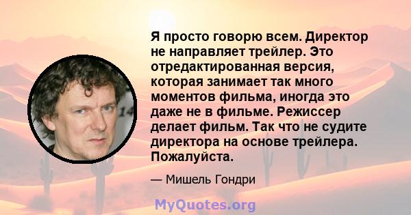 Я просто говорю всем. Директор не направляет трейлер. Это отредактированная версия, которая занимает так много моментов фильма, иногда это даже не в фильме. Режиссер делает фильм. Так что не судите директора на основе