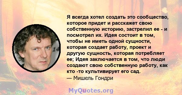 Я всегда хотел создать это сообщество, которое придет и расскажет свою собственную историю, застрелил ее - и посмотрел их. Идея состоит в том, чтобы не иметь одной сущности, которая создает работу, проект и другую