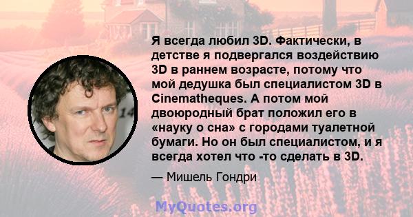 Я всегда любил 3D. Фактически, в детстве я подвергался воздействию 3D в раннем возрасте, потому что мой дедушка был специалистом 3D в Cinematheques. А потом мой двоюродный брат положил его в «науку о сна» с городами