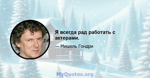 Я всегда рад работать с актерами.