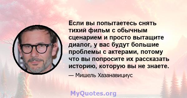 Если вы попытаетесь снять тихий фильм с обычным сценарием и просто вытащите диалог, у вас будут большие проблемы с актерами, потому что вы попросите их рассказать историю, которую вы не знаете.