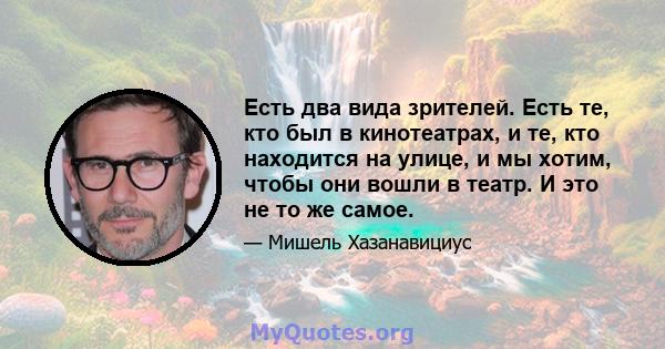 Есть два вида зрителей. Есть те, кто был в кинотеатрах, и те, кто находится на улице, и мы хотим, чтобы они вошли в театр. И это не то же самое.