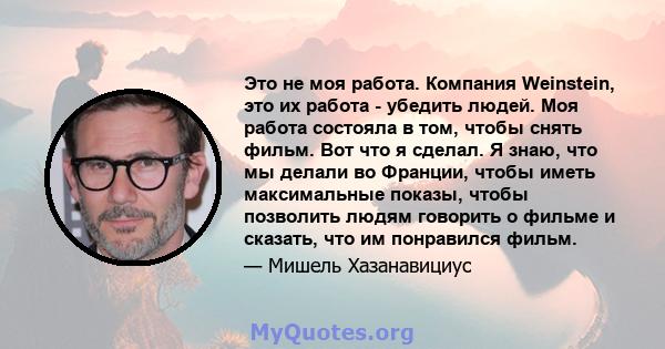 Это не моя работа. Компания Weinstein, это их работа - убедить людей. Моя работа состояла в том, чтобы снять фильм. Вот что я сделал. Я знаю, что мы делали во Франции, чтобы иметь максимальные показы, чтобы позволить