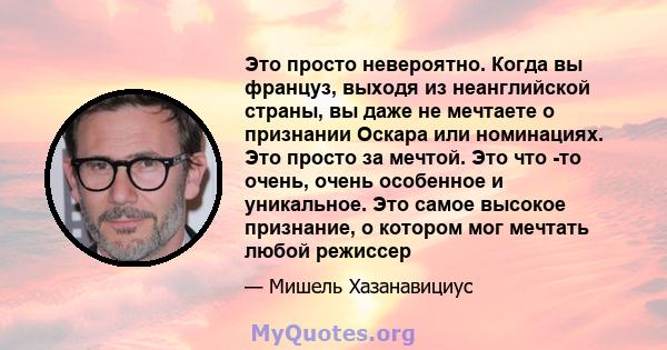 Это просто невероятно. Когда вы француз, выходя из неанглийской страны, вы даже не мечтаете о признании Оскара или номинациях. Это просто за мечтой. Это что -то очень, очень особенное и уникальное. Это самое высокое