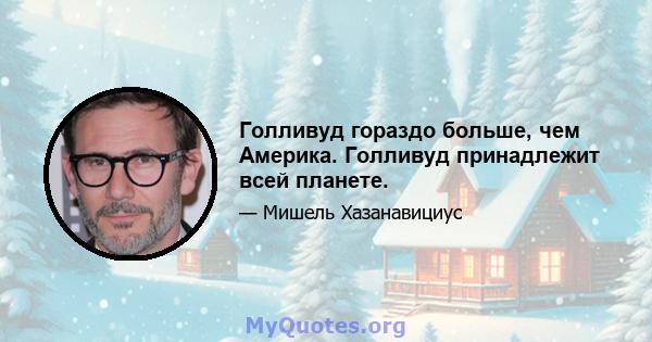 Голливуд гораздо больше, чем Америка. Голливуд принадлежит всей планете.