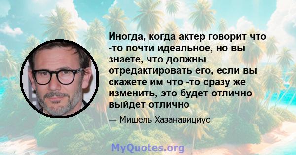 Иногда, когда актер говорит что -то почти идеальное, но вы знаете, что должны отредактировать его, если вы скажете им что -то сразу же изменить, это будет отлично выйдет отлично