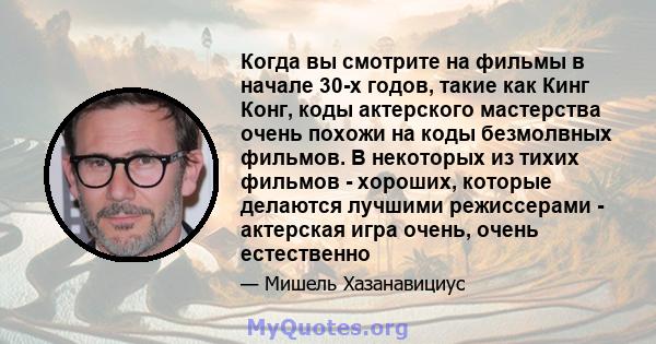 Когда вы смотрите на фильмы в начале 30-х годов, такие как Кинг Конг, коды актерского мастерства очень похожи на коды безмолвных фильмов. В некоторых из тихих фильмов - хороших, которые делаются лучшими режиссерами -