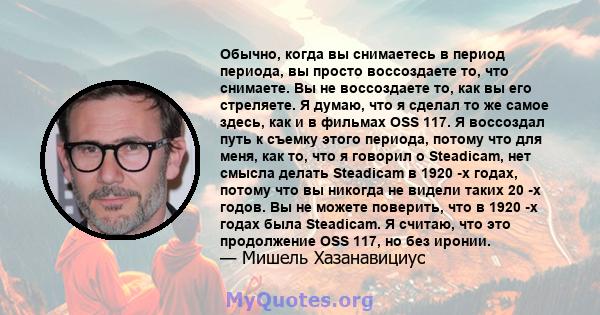 Обычно, когда вы снимаетесь в период периода, вы просто воссоздаете то, что снимаете. Вы не воссоздаете то, как вы его стреляете. Я думаю, что я сделал то же самое здесь, как и в фильмах OSS 117. Я воссоздал путь к