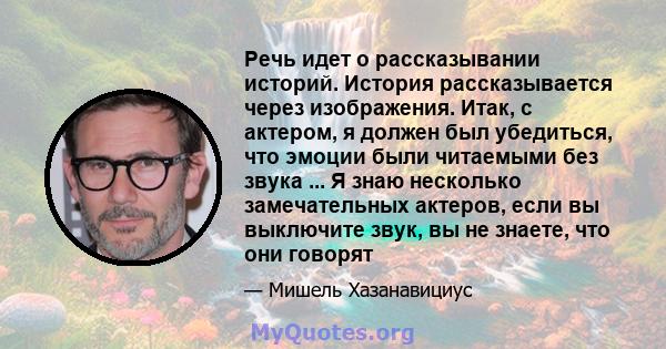 Речь идет о рассказывании историй. История рассказывается через изображения. Итак, с актером, я должен был убедиться, что эмоции были читаемыми без звука ... Я знаю несколько замечательных актеров, если вы выключите