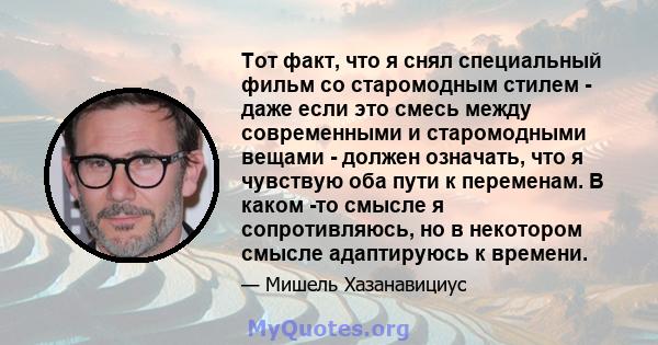 Тот факт, что я снял специальный фильм со старомодным стилем - даже если это смесь между современными и старомодными вещами - должен означать, что я чувствую оба пути к переменам. В каком -то смысле я сопротивляюсь, но