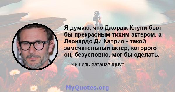 Я думаю, что Джордж Клуни был бы прекрасным тихим актером, а Леонардо Ди Каприо - такой замечательный актер, которого он, безусловно, мог бы сделать.