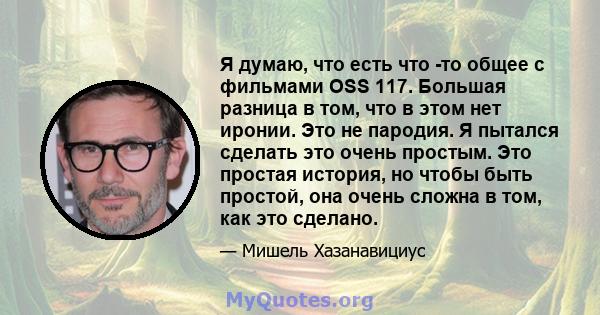 Я думаю, что есть что -то общее с фильмами OSS 117. Большая разница в том, что в этом нет иронии. Это не пародия. Я пытался сделать это очень простым. Это простая история, но чтобы быть простой, она очень сложна в том,