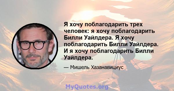 Я хочу поблагодарить трех человек: я хочу поблагодарить Билли Уайлдера. Я хочу поблагодарить Билли Уайлдера. И я хочу поблагодарить Билли Уайлдера.