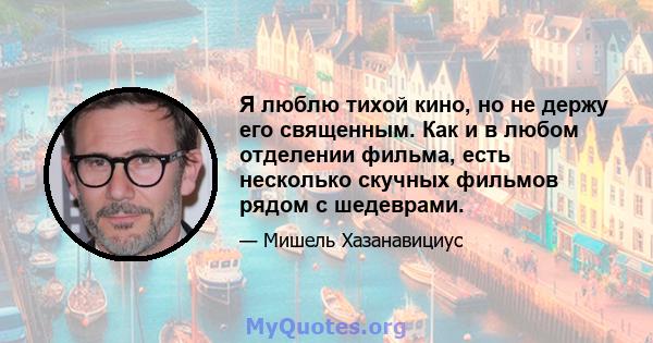 Я люблю тихой кино, но не держу его священным. Как и в любом отделении фильма, есть несколько скучных фильмов рядом с шедеврами.