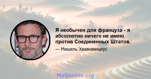 Я необычен для француза - я абсолютно ничего не имею против Соединенных Штатов.