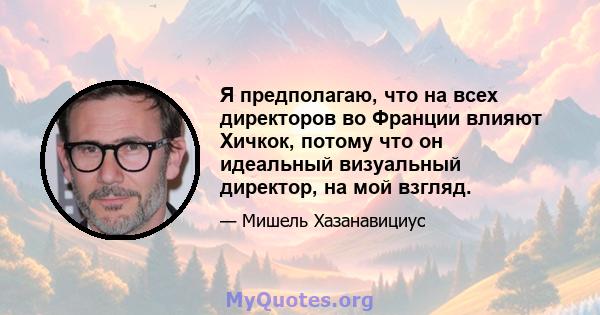 Я предполагаю, что на всех директоров во Франции влияют Хичкок, потому что он идеальный визуальный директор, на мой взгляд.