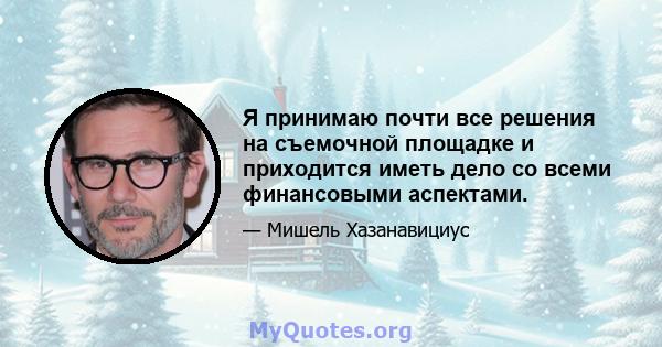 Я принимаю почти все решения на съемочной площадке и приходится иметь дело со всеми финансовыми аспектами.