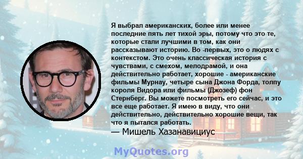 Я выбрал американских, более или менее последние пять лет тихой эры, потому что это те, которые стали лучшими в том, как они рассказывают историю. Во -первых, это о людях с контекстом. Это очень классическая история с