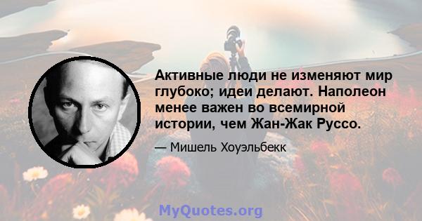 Активные люди не изменяют мир глубоко; идеи делают. Наполеон менее важен во всемирной истории, чем Жан-Жак Руссо.