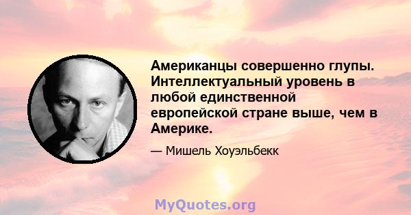 Американцы совершенно глупы. Интеллектуальный уровень в любой единственной европейской стране выше, чем в Америке.