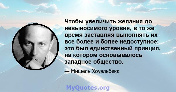 Чтобы увеличить желания до невыносимого уровня, в то же время заставляя выполнять их все более и более недоступное: это был единственный принцип, на котором основывалось западное общество.