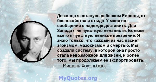 До конца я останусь ребенком Европы, от беспокойства и стыда. У меня нет сообщения о надежде доставить. Для Запада я не чувствую ненависти. Больше всего я чувствую великое презрение. Я знаю только, что каждый из нас