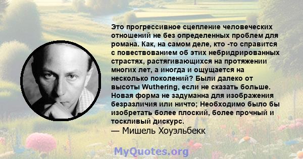 Это прогрессивное сцепление человеческих отношений не без определенных проблем для романа. Как, на самом деле, кто -то справится с повествованием об этих небридрированных страстях, растягивающихся на протяжении многих