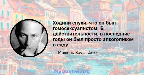 Ходили слухи, что он был гомосексуалистом; В действительности, в последние годы он был просто алкоголиком в саду.