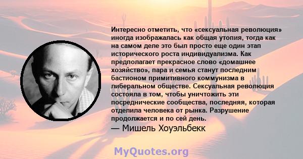 Интересно отметить, что «сексуальная революция» иногда изображалась как общая утопия, тогда как на самом деле это был просто еще один этап исторического роста индивидуализма. Как предполагает прекрасное слово «домашнее