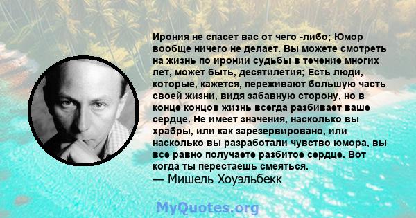 Ирония не спасет вас от чего -либо; Юмор вообще ничего не делает. Вы можете смотреть на жизнь по иронии судьбы в течение многих лет, может быть, десятилетия; Есть люди, которые, кажется, переживают большую часть своей