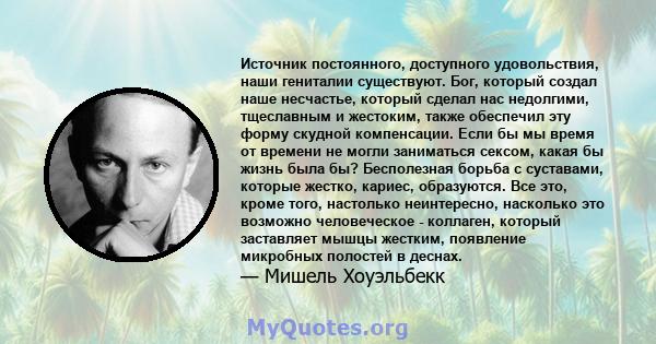 Источник постоянного, доступного удовольствия, наши гениталии существуют. Бог, который создал наше несчастье, который сделал нас недолгими, тщеславным и жестоким, также обеспечил эту форму скудной компенсации. Если бы