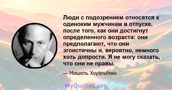 Люди с подозрением относятся к одиноким мужчинам в отпуске, после того, как они достигнут определенного возраста: они предполагают, что они эгоистичны и, вероятно, немного хоть допрости. Я не могу сказать, что они не