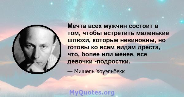 Мечта всех мужчин состоит в том, чтобы встретить маленькие шлюхи, которые невиновны, но готовы ко всем видам дреста, что, более или менее, все девочки -подростки.