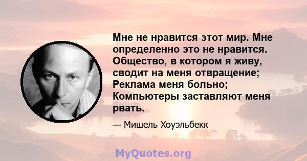 Мне не нравится этот мир. Мне определенно это не нравится. Общество, в котором я живу, сводит на меня отвращение; Реклама меня больно; Компьютеры заставляют меня рвать.