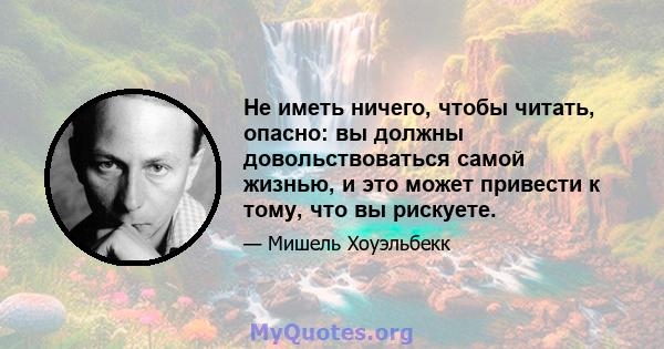 Не иметь ничего, чтобы читать, опасно: вы должны довольствоваться самой жизнью, и это может привести к тому, что вы рискуете.