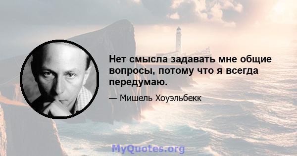 Нет смысла задавать мне общие вопросы, потому что я всегда передумаю.