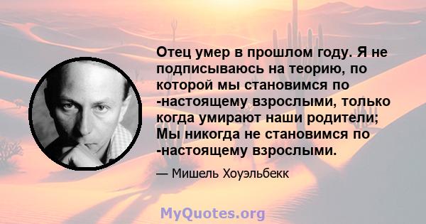 Отец умер в прошлом году. Я не подписываюсь на теорию, по которой мы становимся по -настоящему взрослыми, только когда умирают наши родители; Мы никогда не становимся по -настоящему взрослыми.