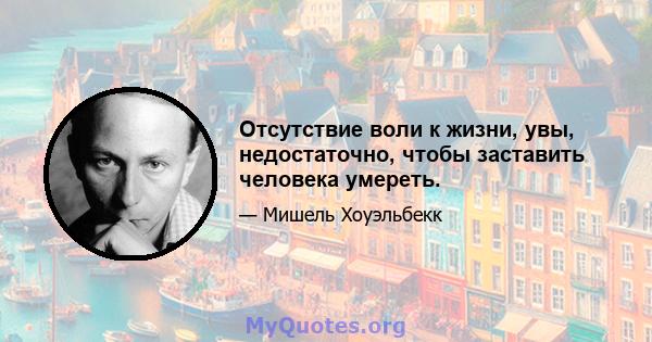 Отсутствие воли к жизни, увы, недостаточно, чтобы заставить человека умереть.