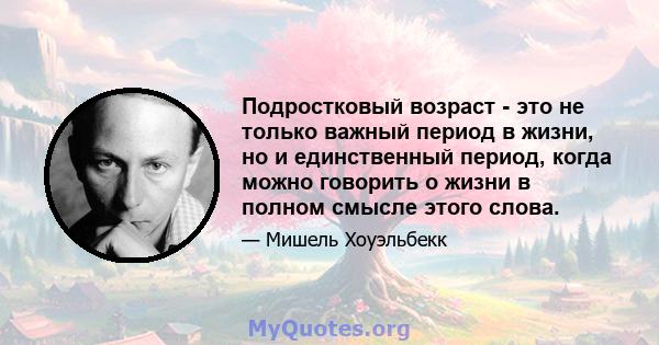 Подростковый возраст - это не только важный период в жизни, но и единственный период, когда можно говорить о жизни в полном смысле этого слова.