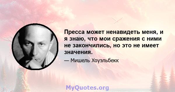 Пресса может ненавидеть меня, и я знаю, что мои сражения с ними не закончились, но это не имеет значения.