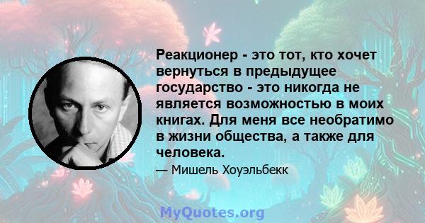 Реакционер - это тот, кто хочет вернуться в предыдущее государство - это никогда не является возможностью в моих книгах. Для меня все необратимо в жизни общества, а также для человека.