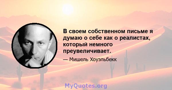 В своем собственном письме я думаю о себе как о реалистах, который немного преувеличивает.