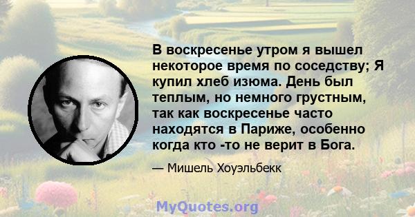 В воскресенье утром я вышел некоторое время по соседству; Я купил хлеб изюма. День был теплым, но немного грустным, так как воскресенье часто находятся в Париже, особенно когда кто -то не верит в Бога.