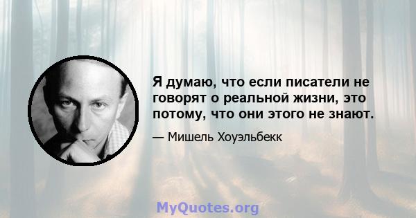 Я думаю, что если писатели не говорят о реальной жизни, это потому, что они этого не знают.