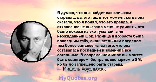 Я думаю, что она найдет вас слишком старым ... да, это так, в тот момент, когда она сказала, что я понял, что это правда, и откровение не вызвало меня не удивить, это было похоже на эхо тусклый, а не неожиданный шок.